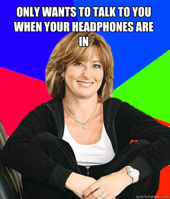 only wants to talk to you when your headphones are in    Sheltering Suburban Mom