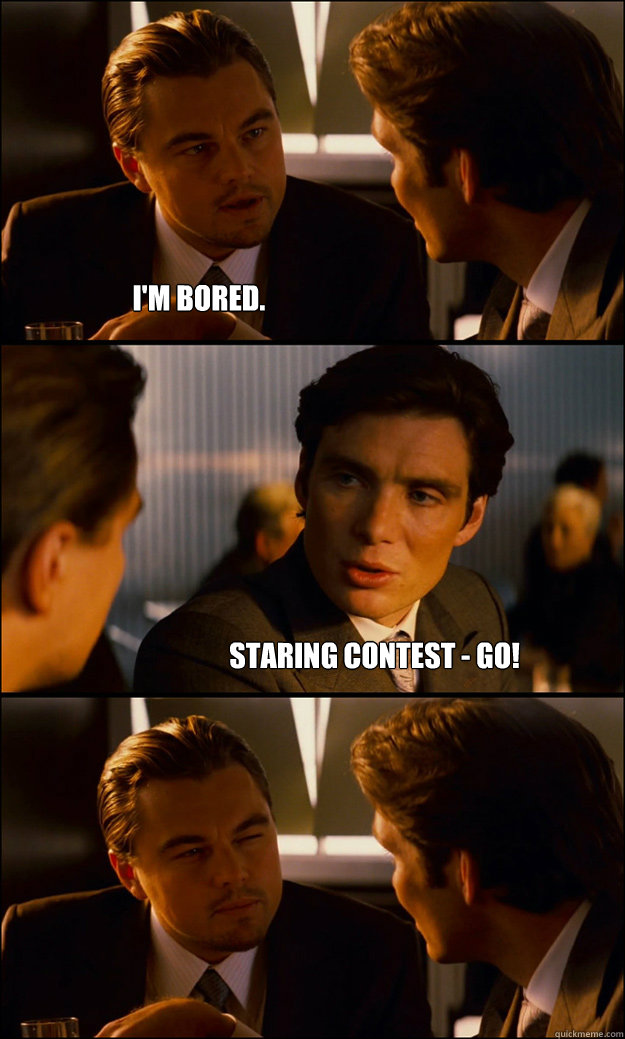 I'm BORED. Staring contest - GO!  Inception