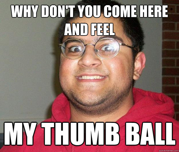 Why don't you come here and feel My thumb ball - Why don't you come here and feel My thumb ball  Nerdy indian boy
