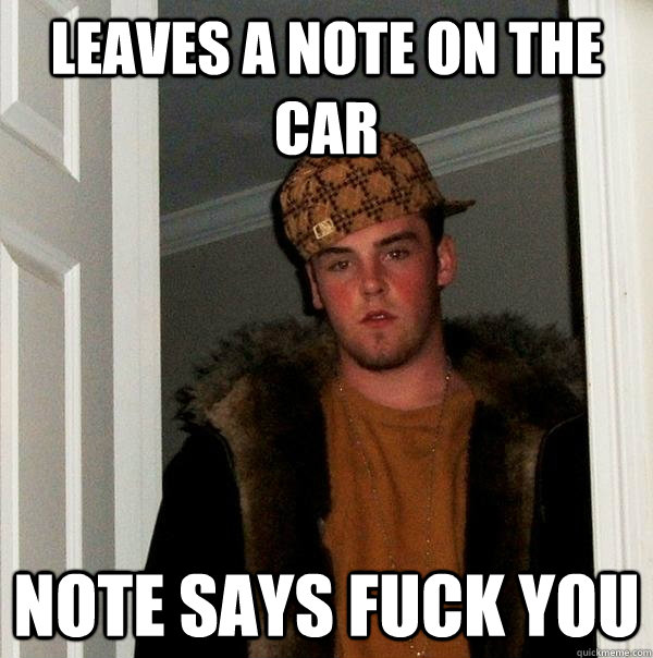 leaves a note on the car note says fuck you  Scumbag Steve