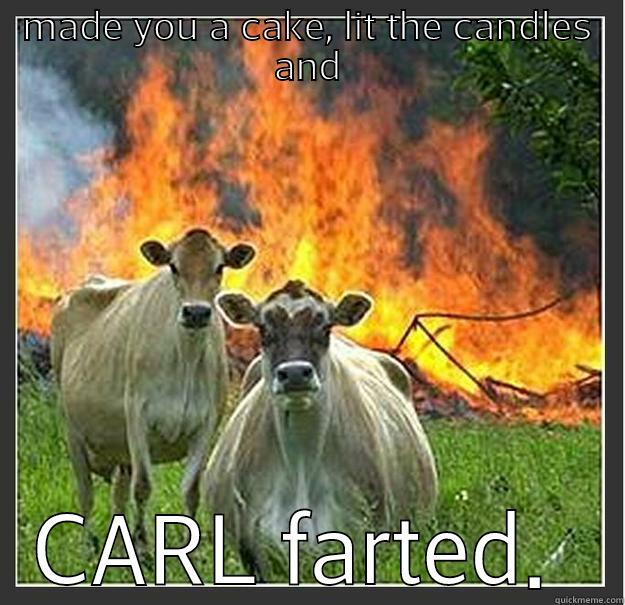 MADE YOU A CAKE, LIT THE CANDLES AND CARL FARTED.  Evil cows