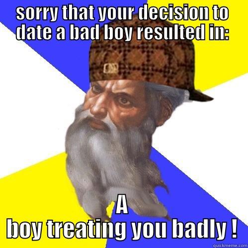 SORRY THAT YOUR DECISION TO DATE A BAD BOY RESULTED IN: A BOY TREATING YOU BADLY ! Scumbag Advice God