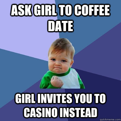 Ask Girl to Coffee Date Girl invites you to casino instead  Success Kid