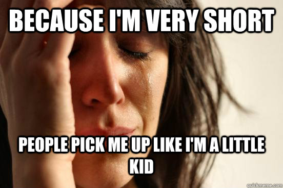 because i'm very short people pick me up like i'm a little kid  First World Problems