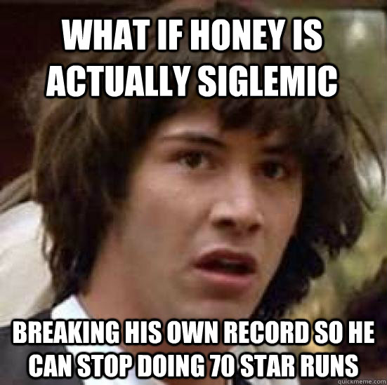 What if honey is actually siglemic breaking his own record so he can stop doing 70 star runs  conspiracy keanu