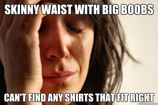 Skinny waist with big boobs can't find any shirts that fit right  First World Problems