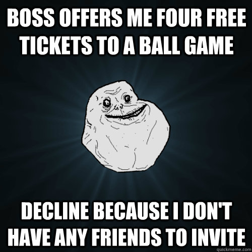 Boss offers me four free tickets to a ball game decline because I don't have any friends to invite  Forever Alone