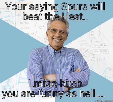 YOUR SAYING SPURS WILL BEAT THE HEAT.. LMFAO BITCH YOU ARE FUNNY AS HELL....  Engineering Professor