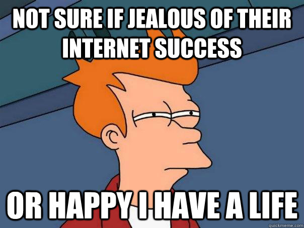 Not sure if jealous of their internet success or happy i have a life  Futurama Fry