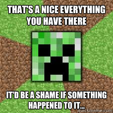 That's a nice everything you have there It'd be a shame if something happened to it... - That's a nice everything you have there It'd be a shame if something happened to it...  GENTLE CREEPER