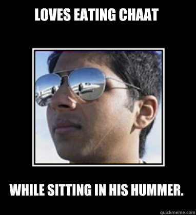 Loves eating chaat  While sitting in his Hummer.  Rich Delhi Boy