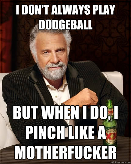 I don't always play dodgeball but when I do, I pinch like a motherfucker  The Most Interesting Man In The World