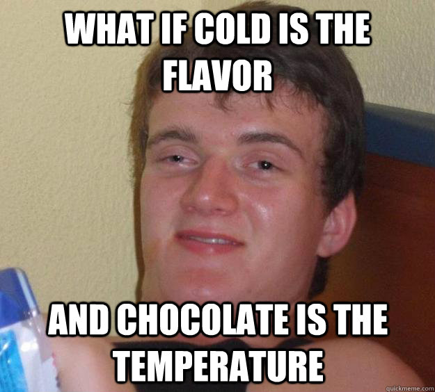 What if cold is the flavor And chocolate is the temperature  10 Guy