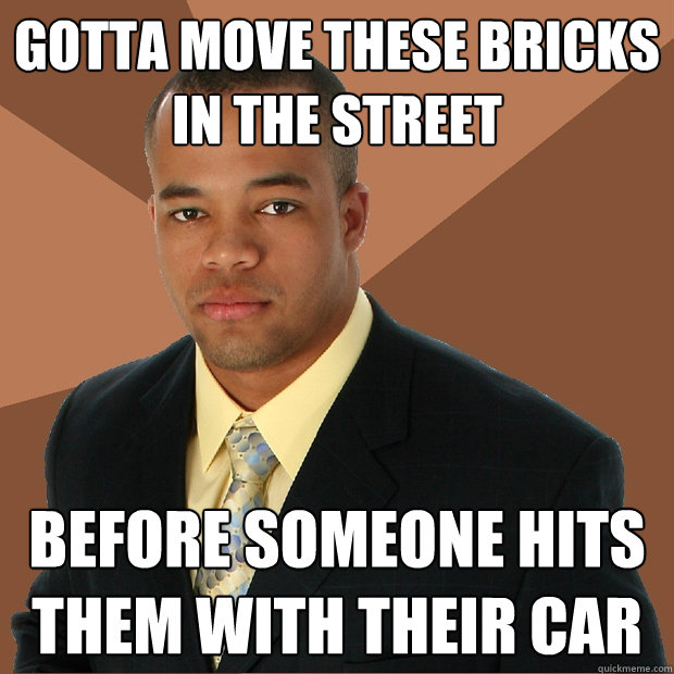 Gotta move these bricks in the street before someone hits them with their car  Successful Black Man