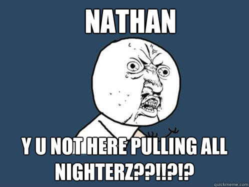 NATHAN y u not here pulling all nighterz??!!?!?  Y U No