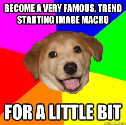 Become a very famous, trend starting image macro for a little bit  Advice Dog