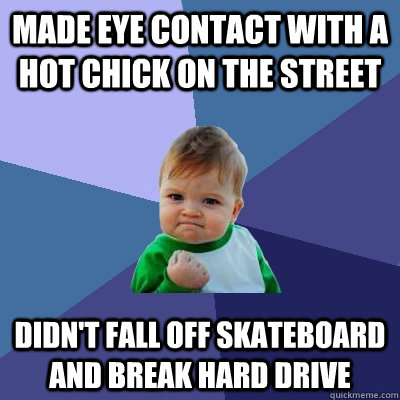 Made eye contact with a hot chick on the street Didn't fall off skateboard and break hard drive  Success Kid