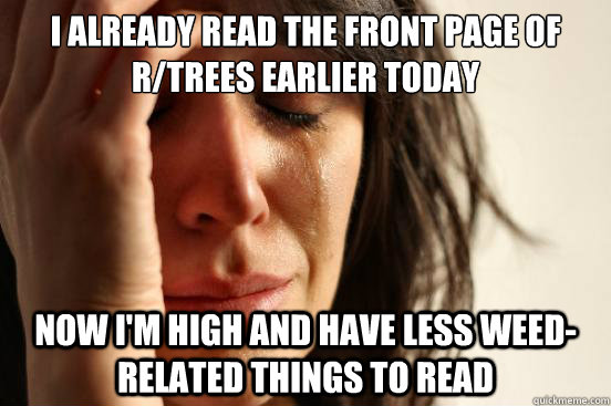 I already read the front page of r/trees earlier today Now I'm high and have less weed-related things to read  First World Problems