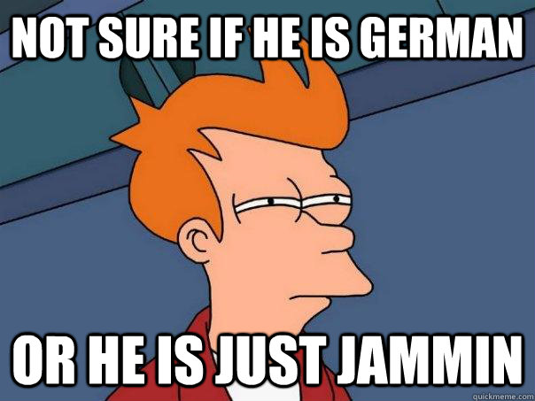 Not sure if he is German Or he is just jammin  Futurama Fry