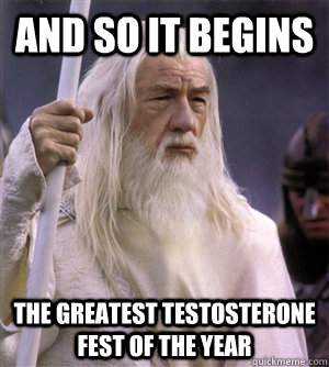 And so it begins the greatest testosterone fest of the year  So it begins gandalf
