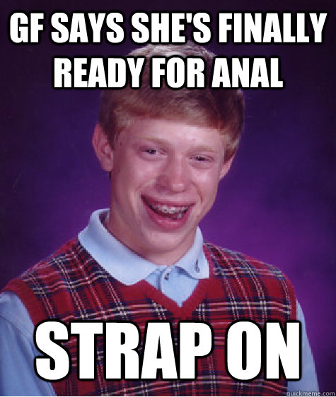 GF says she's finally ready for anal strap on  Bad Luck Brian