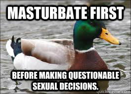 masturbate first before making questionable sexual decisions.  