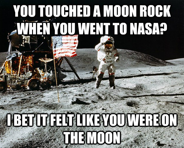 you touched a moon rock when you went to nasa? i bet it felt like you were on the moon  Unimpressed Astronaut