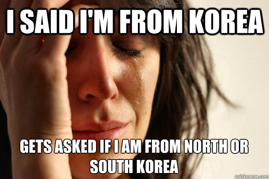 I said i'm from korea gets asked if i am from north or south korea  First World Problems