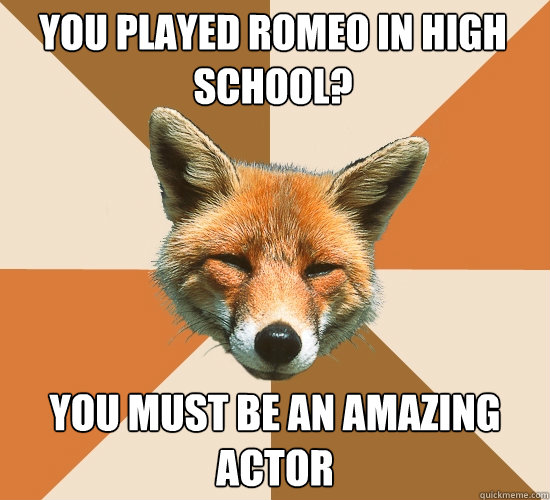 You played romeo in high school? you must be an amazing actor  Condescending Fox