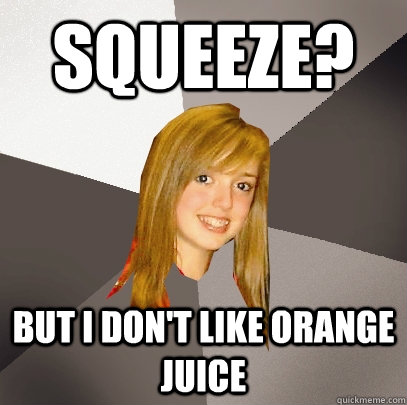 Squeeze? But I don't like Orange Juice  Musically Oblivious 8th Grader