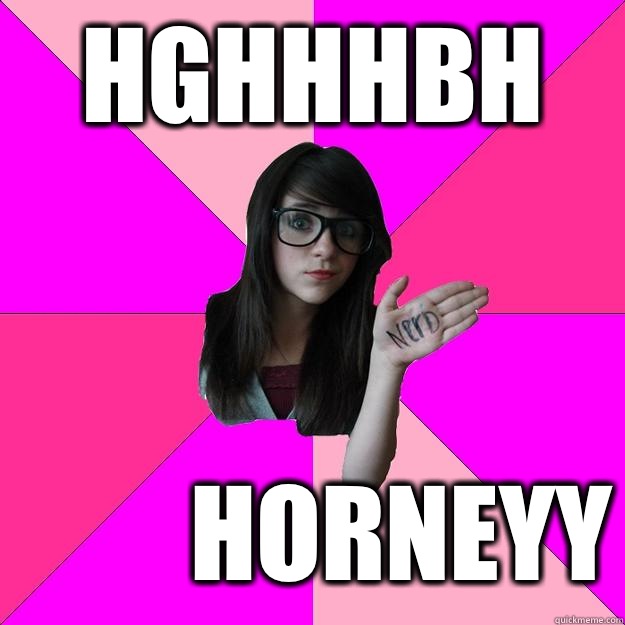 Hghhhbh HORNEYY - Hghhhbh HORNEYY  Idiot Nerd Girl