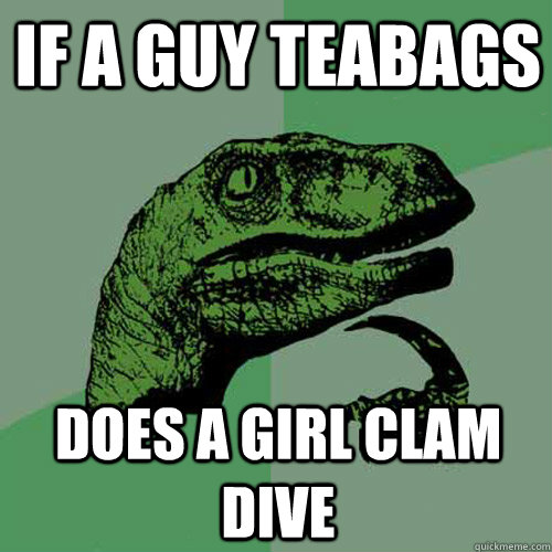 If A Guy TeaBags Does A girl clam dive - If A Guy TeaBags Does A girl clam dive  Philosoraptor