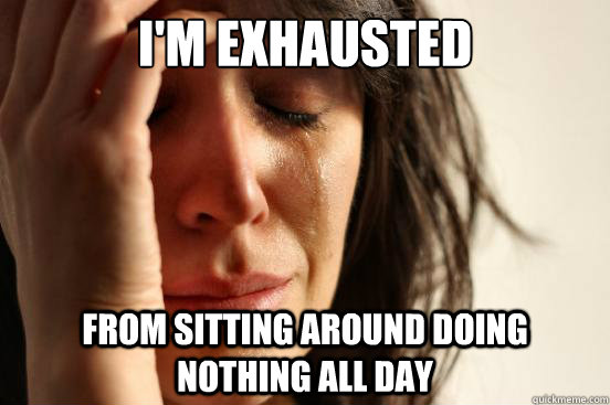 I'm exhausted From sitting around doing nothing all day  First World Problems