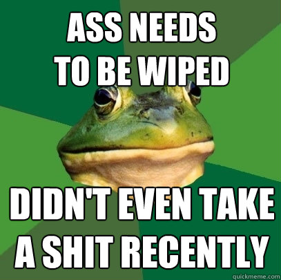 ass needs 
to be wiped didn't even take
a shit recently  Foul Bachelor Frog