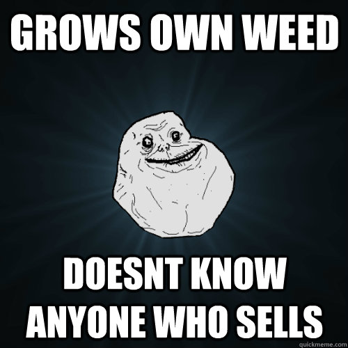 Grows own weed doesnt know anyone who sells - Grows own weed doesnt know anyone who sells  Forever Alone