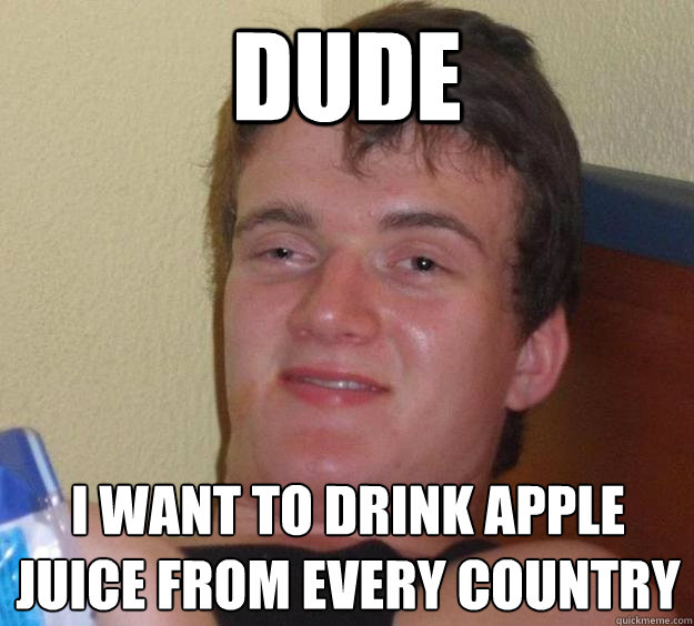 dude i want to drink apple juice from every country  10 Guy