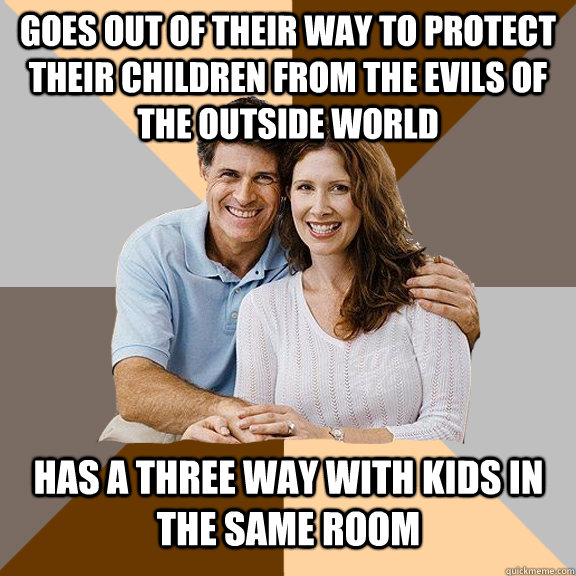 goes out of their way to protect their children from the evils of the outside world has a three way with kids in the same room   Scumbag Parents