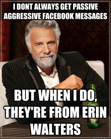 I dont always get passive aggressive Facebook messages But when i do, they're from Erin Walters - I dont always get passive aggressive Facebook messages But when i do, they're from Erin Walters  The Most Interesting Man In The World