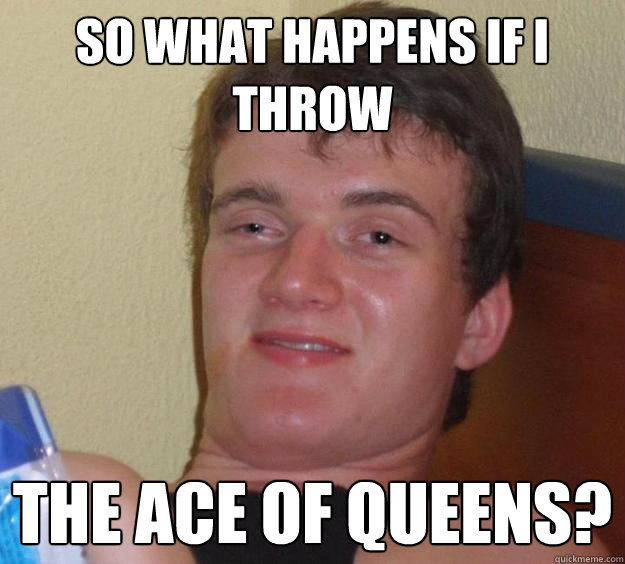 So what happens if I throw The ace of queens?  10 Guy