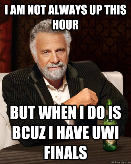 i am not always up this hour but when I do is bcuz i have uwi finals - i am not always up this hour but when I do is bcuz i have uwi finals  The Most Interesting Man In The World