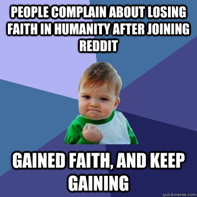 People complain about losing faith in humanity after joining reddit gained faith, and keep gaining - People complain about losing faith in humanity after joining reddit gained faith, and keep gaining  Success Kid