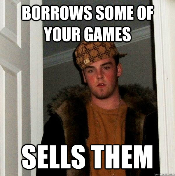 Borrows some of your games sells them - Borrows some of your games sells them  Scumbag Steve