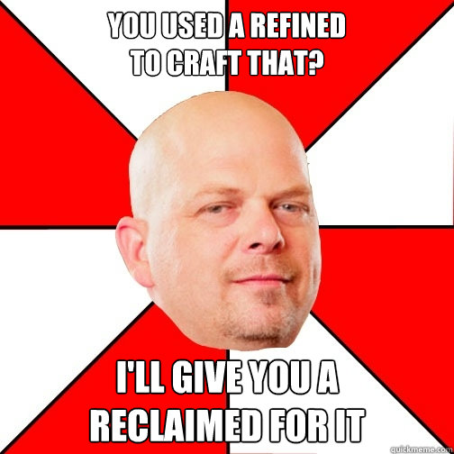 You used a refined 
to craft that? I'll give you a 
reclaimed for it  Pawn Star