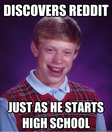 Discovers Reddit Just as he starts high school  Bad Luck Brian