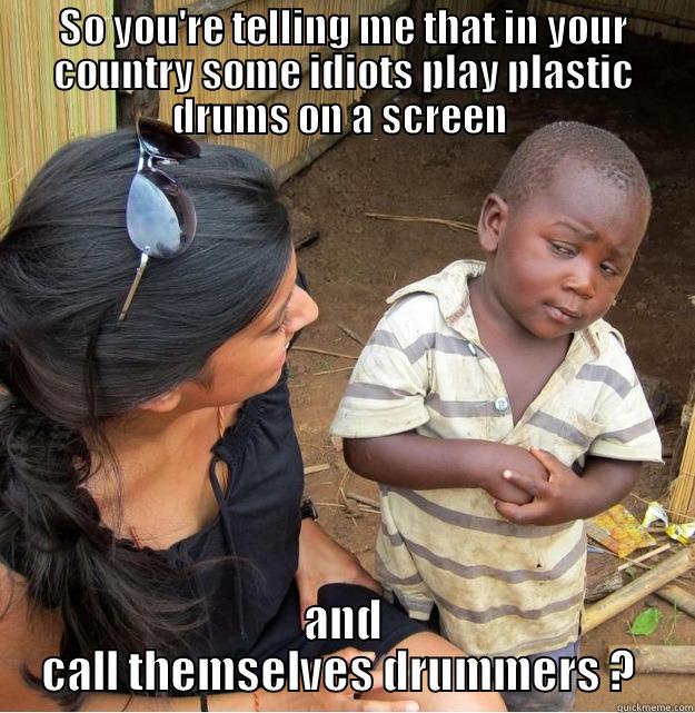 SO YOU'RE TELLING ME THAT IN YOUR COUNTRY SOME IDIOTS PLAY PLASTIC DRUMS ON A SCREEN  AND CALL THEMSELVES DRUMMERS ?  Skeptical Third World Kid