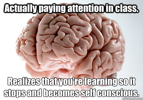 Actually paying attention in class. Realizes that you're learning so it stops and becomes self conscious. - Actually paying attention in class. Realizes that you're learning so it stops and becomes self conscious.  Scumbag Brain