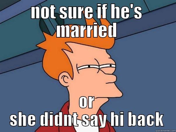 NOT SURE IF HE'S MARRIED OR SHE DIDNT SAY HI BACK Futurama Fry