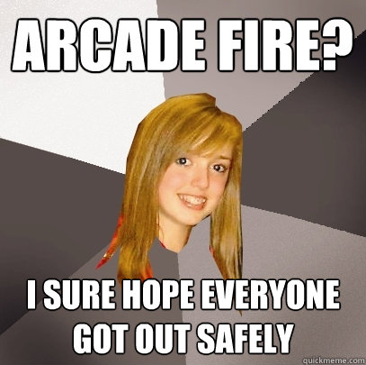 Arcade Fire? I sure hope everyone got out safely  Musically Oblivious 8th Grader