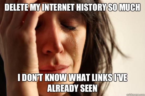 Delete my Internet history so much I don't know what links I've already seen - Delete my Internet history so much I don't know what links I've already seen  First World Problems