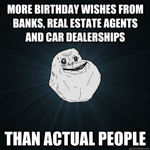 More birthday wishes from banks, real estate agents and car dealerships than actual people - More birthday wishes from banks, real estate agents and car dealerships than actual people  Forever Alone